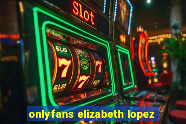onlyfans elizabeth lopez